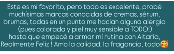 Testimonio de usuaria de Instagram: Este es mi favorito, pero todo es excelente, probé muchisimas marcas conocidas de cremas, sérum, brumas, todas en un punto me hacian alguna alergia (pues colorada y piel muy sensible a TODO!) hasta que empecé a armar mi rutina con Altaria, Realmente feliz! Amo la calidad, la fragancia, todo 🥰.